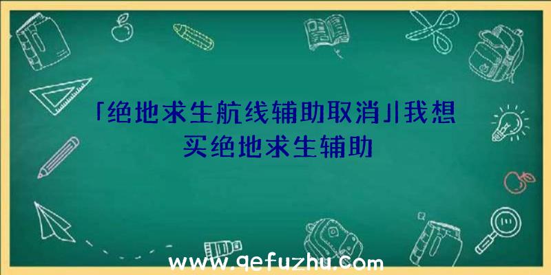 「绝地求生航线辅助取消」|我想买绝地求生辅助